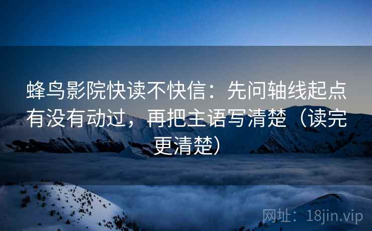 蜂鸟影院快读不快信：先问轴线起点有没有动过，再把主语写清楚（读完更清楚）