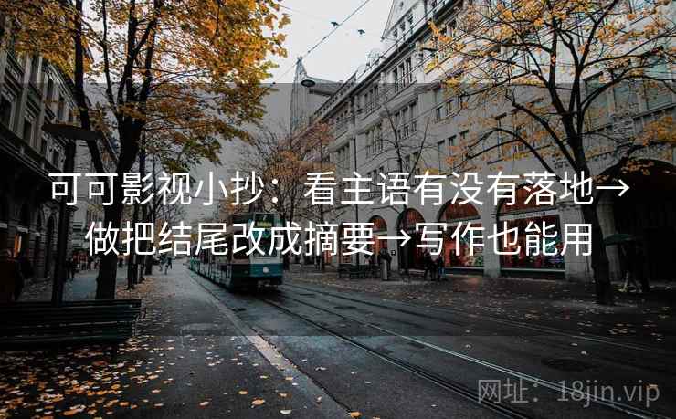 可可影视小抄：看主语有没有落地→做把结尾改成摘要→写作也能用