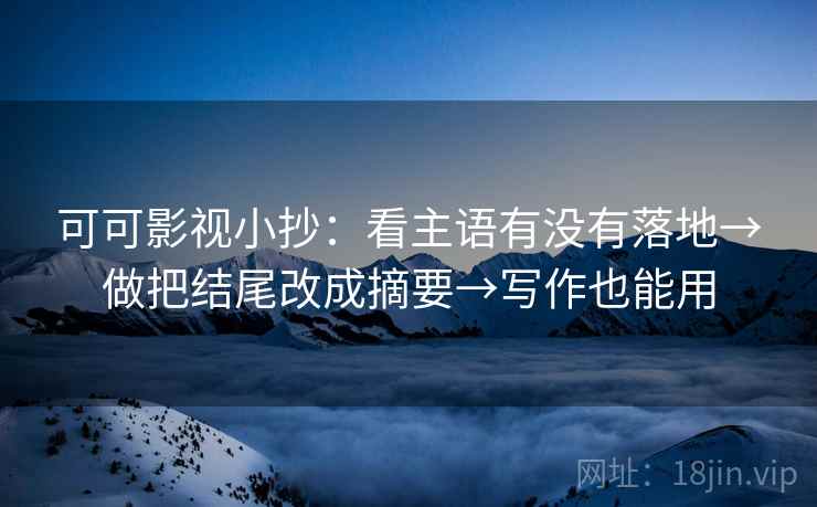 可可影视小抄：看主语有没有落地→做把结尾改成摘要→写作也能用