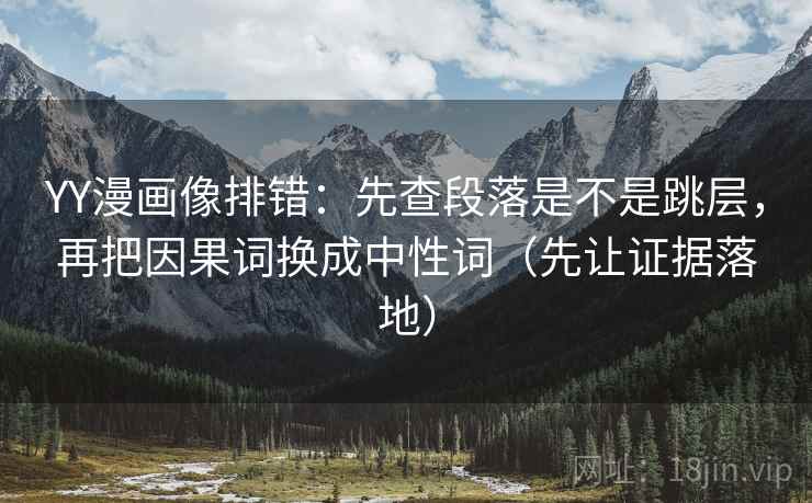 YY漫画像排错：先查段落是不是跳层，再把因果词换成中性词（先让证据落地）