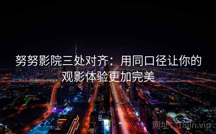 努努影院三处对齐：用同口径让你的观影体验更加完美