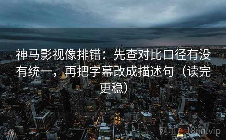 神马影视像排错：先查对比口径有没有统一，再把字幕改成描述句（读完更稳）