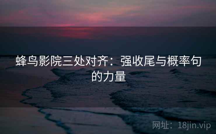 蜂鸟影院三处对齐：强收尾与概率句的力量