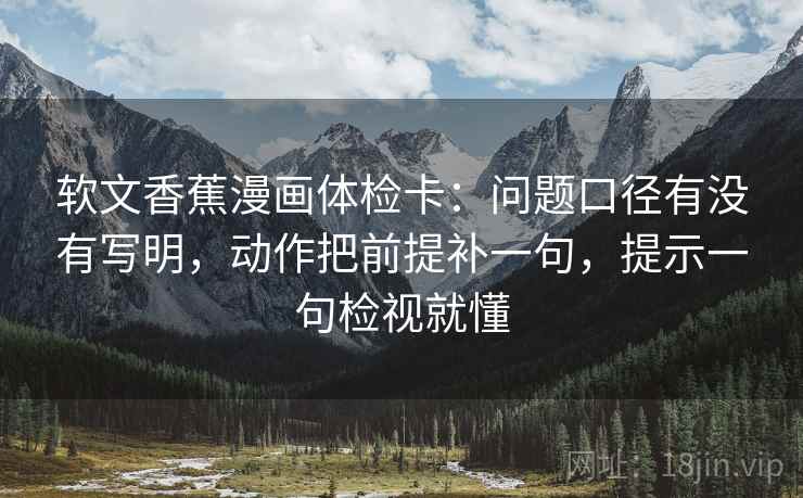 软文香蕉漫画体检卡：问题口径有没有写明，动作把前提补一句，提示一句检视就懂