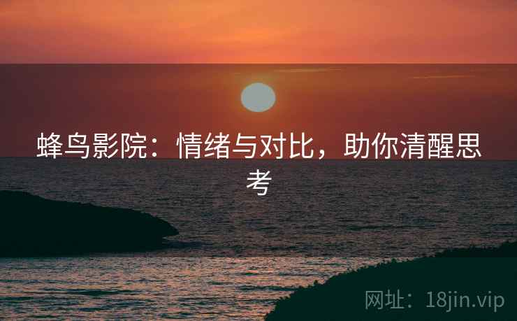 蜂鸟影院：情绪与对比，助你清醒思考