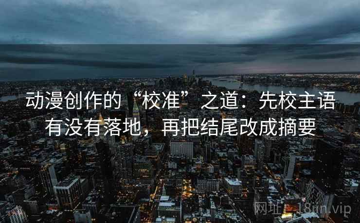 动漫创作的“校准”之道：先校主语有没有落地，再把结尾改成摘要