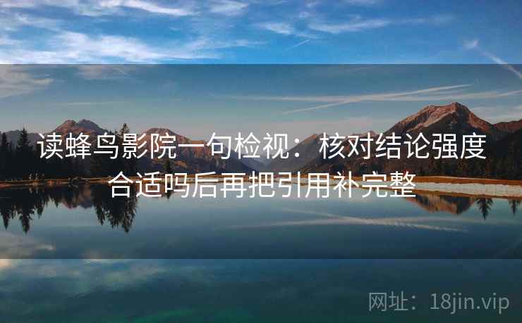 读蜂鸟影院一句检视：核对结论强度合适吗后再把引用补完整