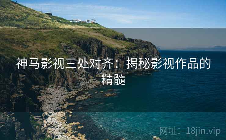 神马影视三处对齐：揭秘影视作品的精髓