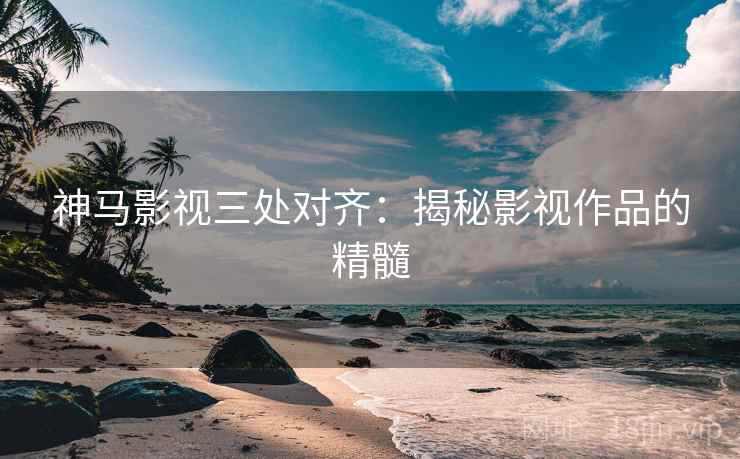 神马影视三处对齐：揭秘影视作品的精髓