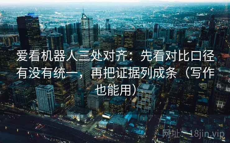 爱看机器人三处对齐：先看对比口径有没有统一，再把证据列成条（写作也能用）