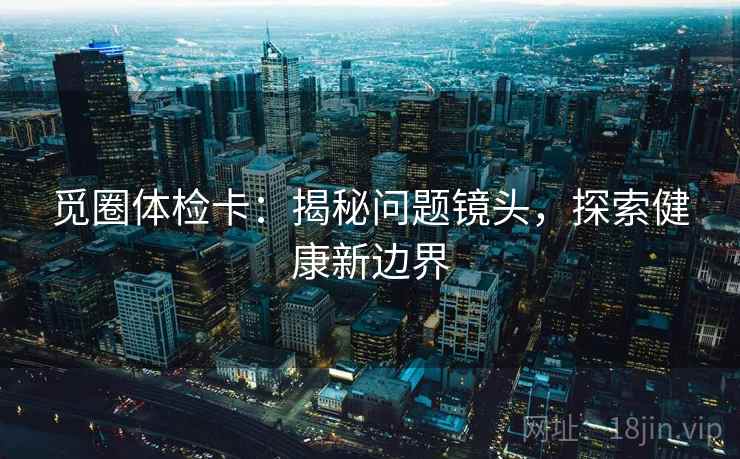 觅圈体检卡：揭秘问题镜头，探索健康新边界