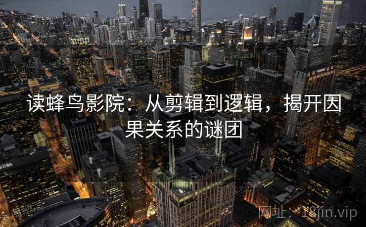 读蜂鸟影院：从剪辑到逻辑，揭开因果关系的谜团
