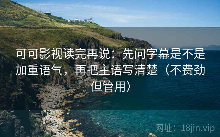可可影视读完再说：先问字幕是不是加重语气，再把主语写清楚（不费劲但管用）
