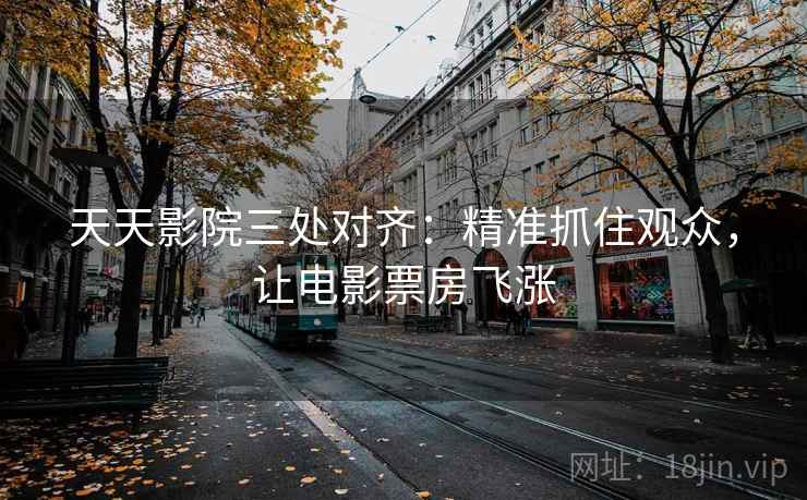 天天影院三处对齐：精准抓住观众，让电影票房飞涨