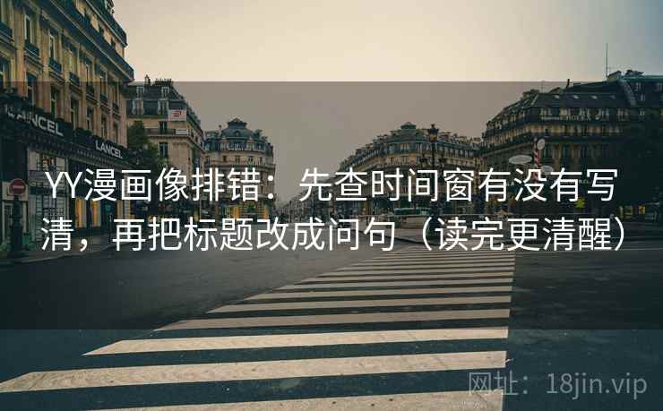 YY漫画像排错：先查时间窗有没有写清，再把标题改成问句（读完更清醒）