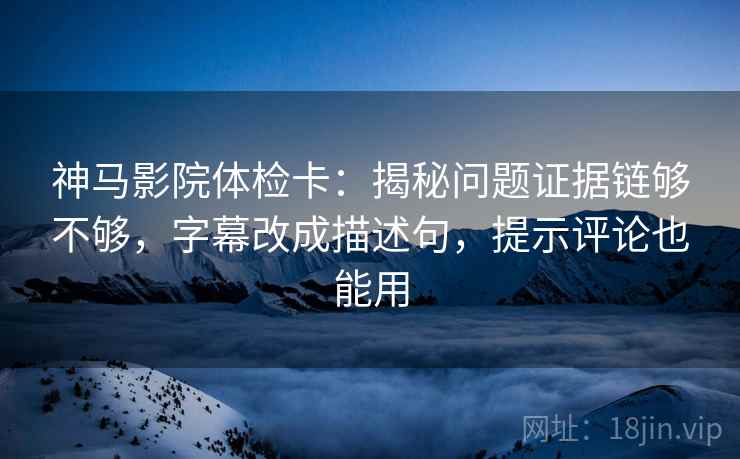 神马影院体检卡：揭秘问题证据链够不够，字幕改成描述句，提示评论也能用