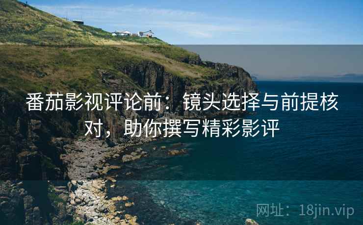番茄影视评论前：镜头选择与前提核对，助你撰写精彩影评