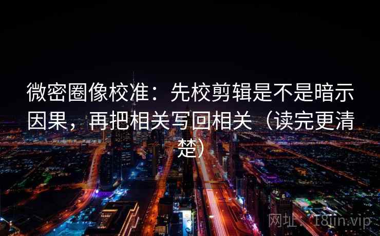 微密圈像校准：先校剪辑是不是暗示因果，再把相关写回相关（读完更清楚）