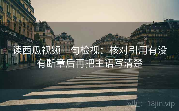读西瓜视频一句检视：核对引用有没有断章后再把主语写清楚