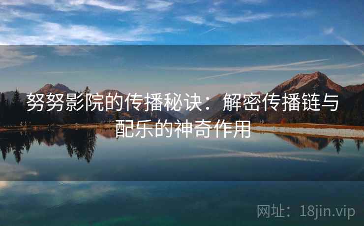 努努影院的传播秘诀：解密传播链与配乐的神奇作用