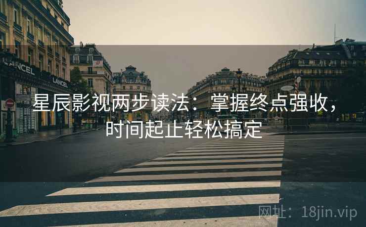 星辰影视两步读法：掌握终点强收，时间起止轻松搞定