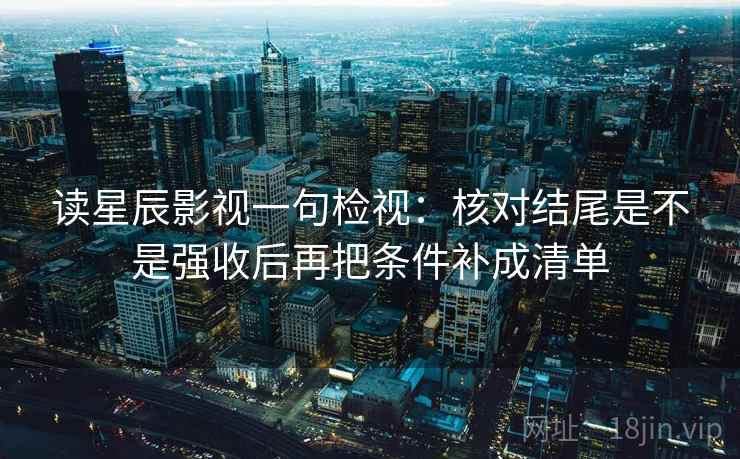 读星辰影视一句检视：核对结尾是不是强收后再把条件补成清单