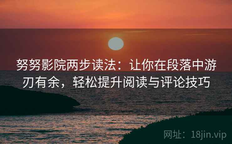 努努影院两步读法：让你在段落中游刃有余，轻松提升阅读与评论技巧