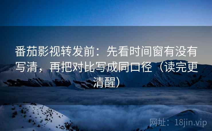 番茄影视转发前：先看时间窗有没有写清，再把对比写成同口径（读完更清醒）