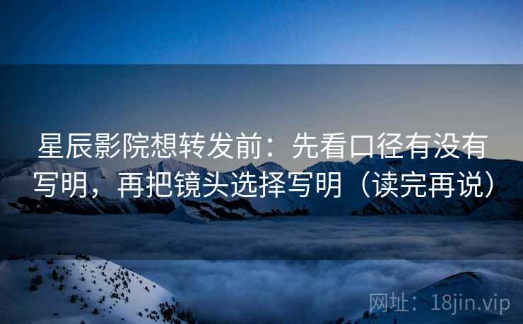 星辰影院想转发前：先看口径有没有写明，再把镜头选择写明（读完再说）
