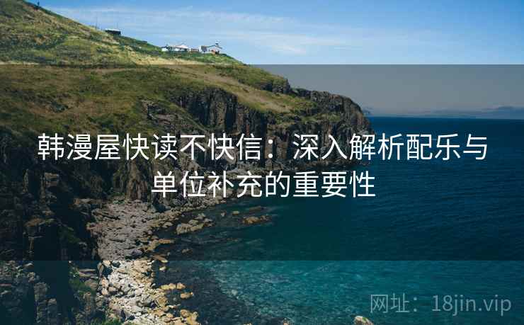 韩漫屋快读不快信：深入解析配乐与单位补充的重要性