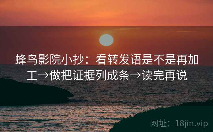 蜂鸟影院小抄：看转发语是不是再加工→做把证据列成条→读完再说