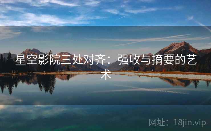 星空影院三处对齐：强收与摘要的艺术