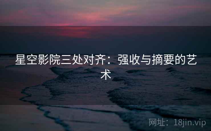 星空影院三处对齐：强收与摘要的艺术