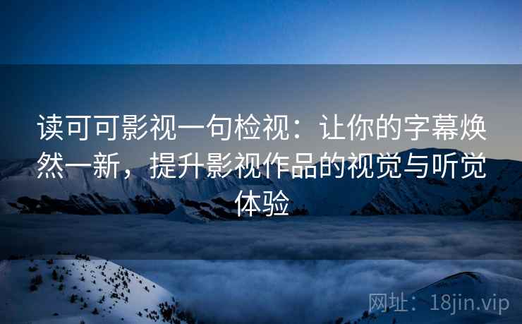 读可可影视一句检视：让你的字幕焕然一新，提升影视作品的视觉与听觉体验