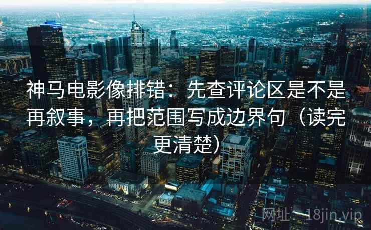 神马电影像排错：先查评论区是不是再叙事，再把范围写成边界句（读完更清楚）
