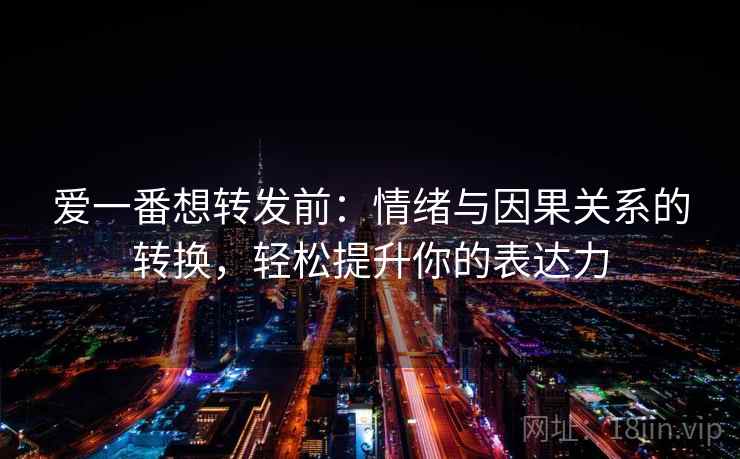 爱一番想转发前：情绪与因果关系的转换，轻松提升你的表达力