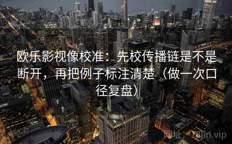 欧乐影视像校准：先校传播链是不是断开，再把例子标注清楚（做一次口径复盘）
