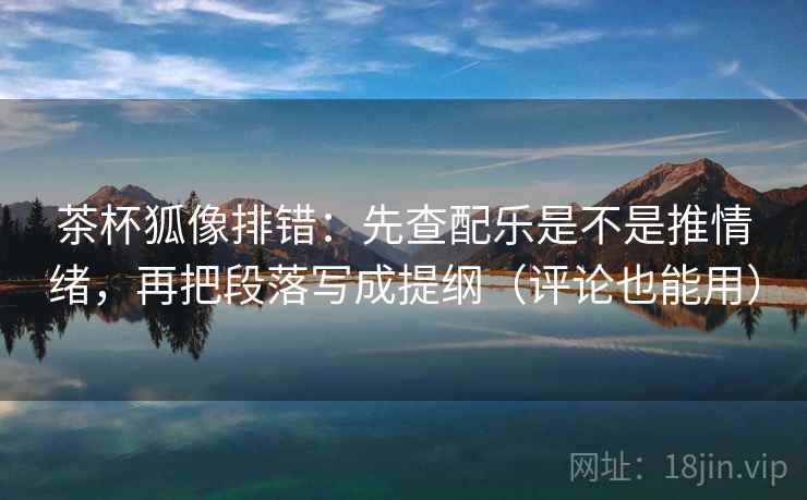 茶杯狐像排错：先查配乐是不是推情绪，再把段落写成提纲（评论也能用）
