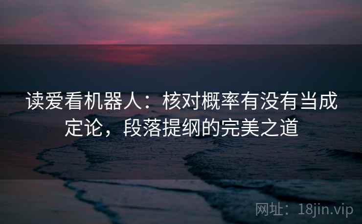 读爱看机器人：核对概率有没有当成定论，段落提纲的完美之道