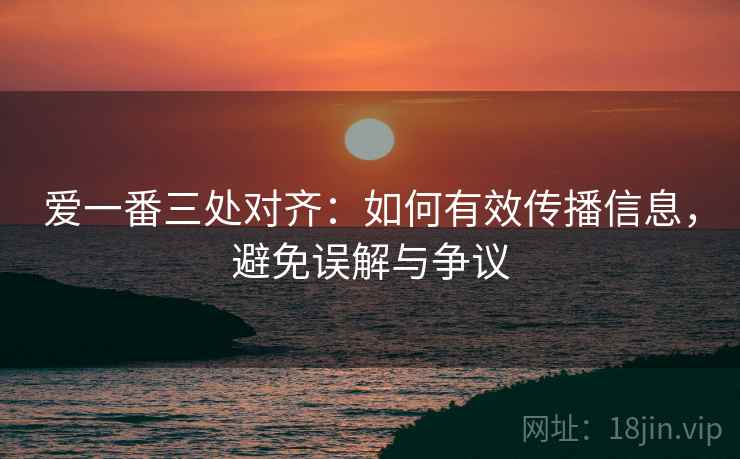 爱一番三处对齐：如何有效传播信息，避免误解与争议