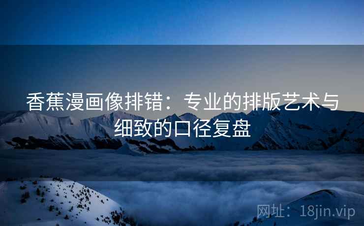 香蕉漫画像排错：专业的排版艺术与细致的口径复盘