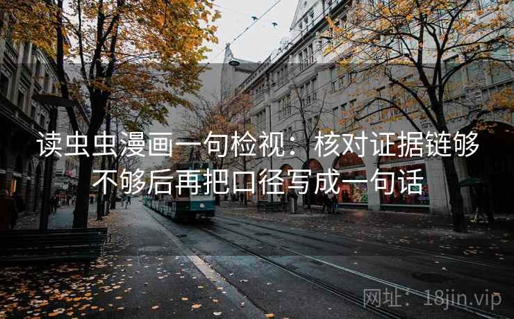 读虫虫漫画一句检视：核对证据链够不够后再把口径写成一句话