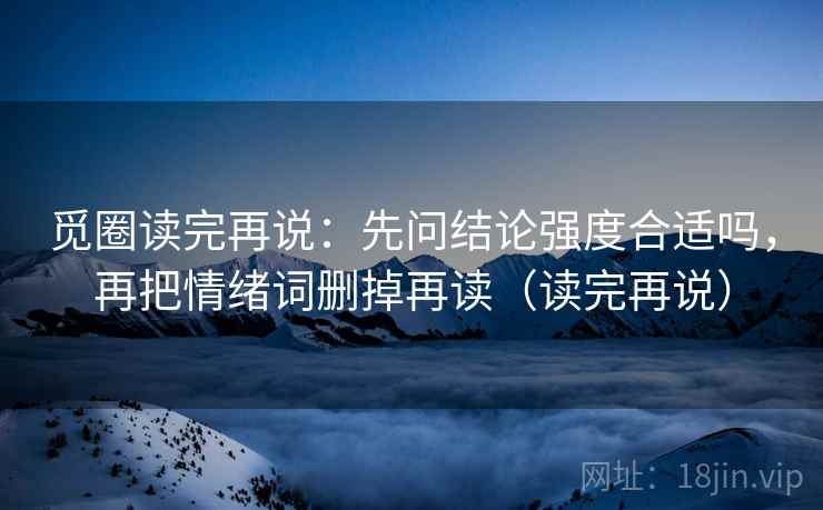 觅圈读完再说：先问结论强度合适吗，再把情绪词删掉再读（读完再说）