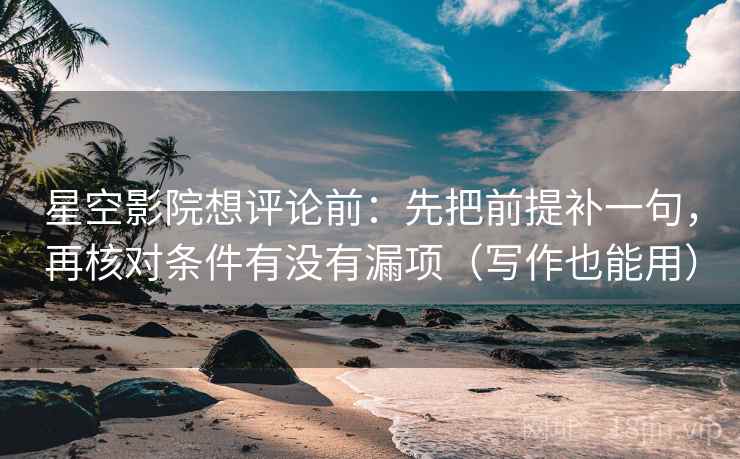 星空影院想评论前：先把前提补一句，再核对条件有没有漏项（写作也能用）