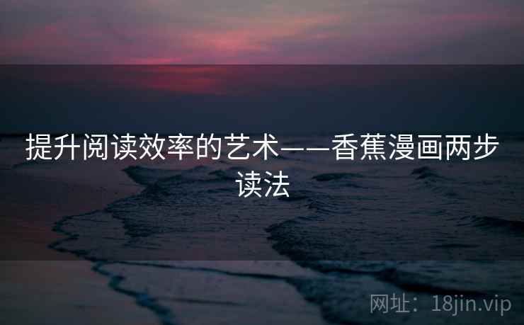 提升阅读效率的艺术——香蕉漫画两步读法