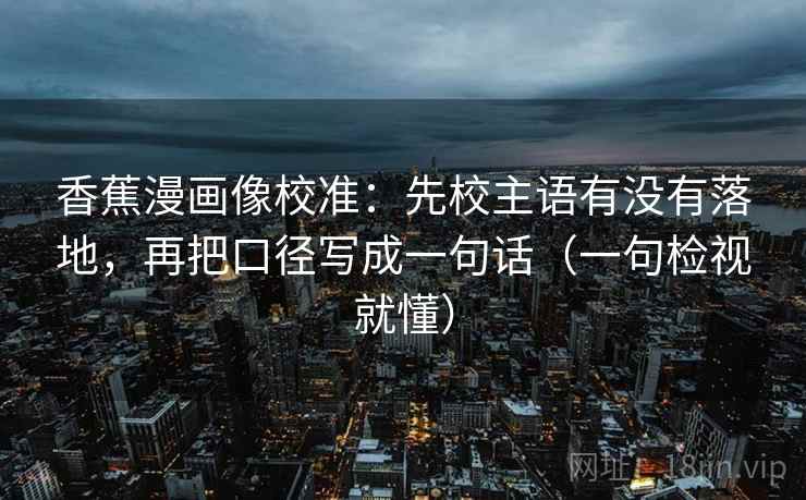 香蕉漫画像校准：先校主语有没有落地，再把口径写成一句话（一句检视就懂）
