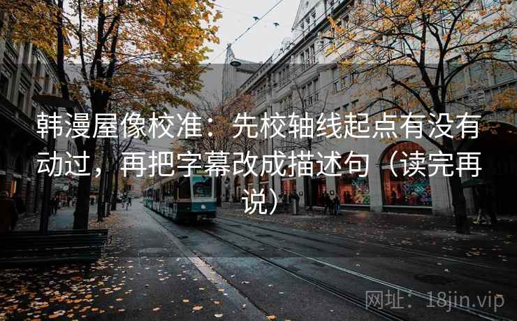 韩漫屋像校准：先校轴线起点有没有动过，再把字幕改成描述句（读完再说）
