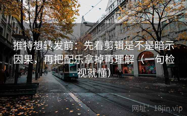 推特想转发前：先看剪辑是不是暗示因果，再把配乐拿掉再理解（一句检视就懂）