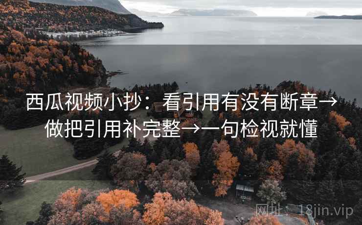 西瓜视频小抄：看引用有没有断章→做把引用补完整→一句检视就懂
