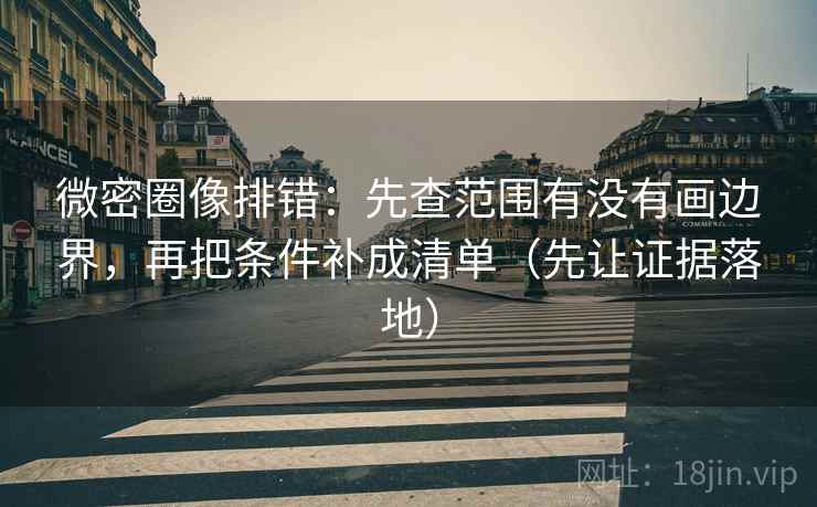 微密圈像排错：先查范围有没有画边界，再把条件补成清单（先让证据落地）